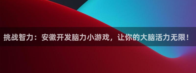 沐鸣2注册登陆：挑战智力：安徽开发脑力小游戏，让你的大脑活力无限！