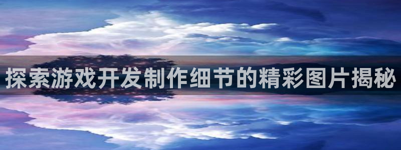 沐鸣娱乐2官方平台是什么：探索游戏开发制作细节的精彩图片揭秘